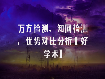 万方检测，知网检测，优势对比分析【好学术】