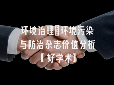环境治理：环境污染与防治杂志价值分析【好学术】