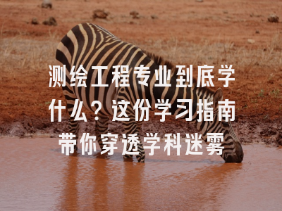 测绘工程专业到底学什么？这份学习指南带你穿透学科迷雾