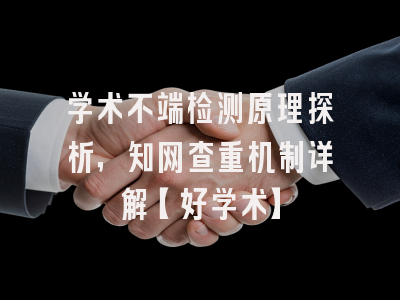 学术不端检测原理探析，知网查重机制详解【好学术】