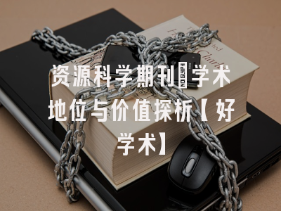 资源科学期刊：学术地位与价值探析【好学术】