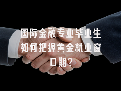 国际金融专业毕业生如何把握黄金就业窗口期？