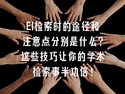 EI检索时的途径和注意点分别是什么？这些技巧让你的学术检索事半功倍！