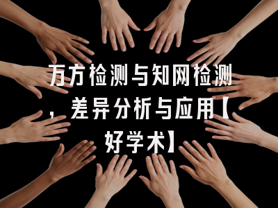 万方检测与知网检测，差异分析与应用【好学术】