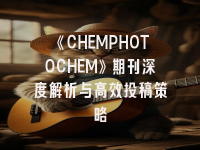 《CHEMPHOTOCHEM》期刊深度解析与高效投稿策略