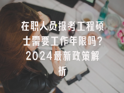 在职人员报考工程硕士需要工作年限吗？2024最新政策解析