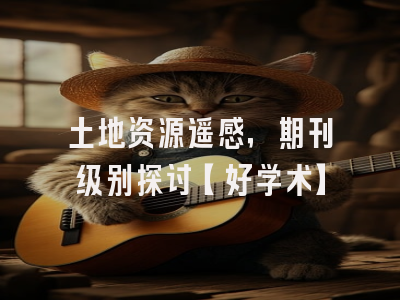 土地资源遥感，期刊级别探讨【好学术】