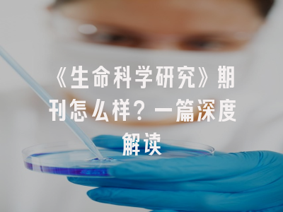 《生命科学研究》期刊怎么样？一篇深度解读
