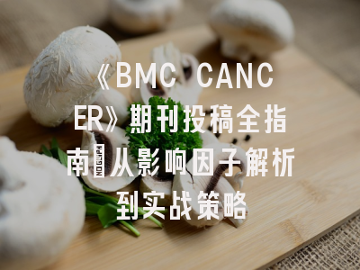 《BMC CANCER》期刊投稿全指南：从影响因子解析到实战策略
