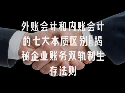 外账会计和内账会计的七大本质区别：揭秘企业账务双轨制生存法则