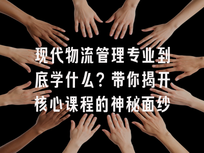 现代物流管理专业到底学什么？带你揭开核心课程的神秘面纱