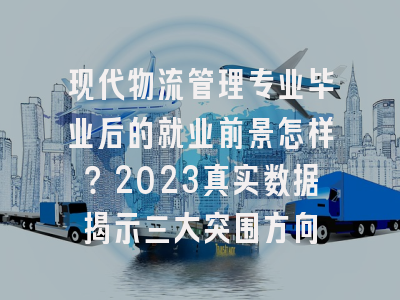 现代物流管理专业毕业后的就业前景怎样？2023真实数据揭示三大突围方向