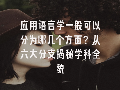 应用语言学一般可以分为哪几个方面？从六大分支揭秘学科全貌