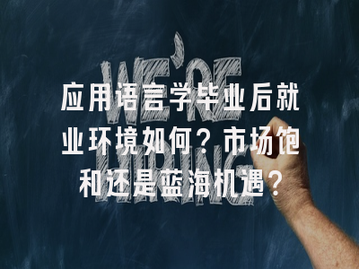 应用语言学毕业后就业环境如何？市场饱和还是蓝海机遇？