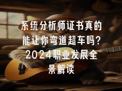 系统分析师证书真的能让你弯道超车吗？2024职业发展全景解读