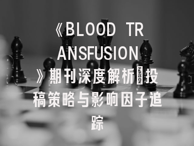 《BLOOD TRANSFUSION》期刊深度解析：投稿策略与影响因子追踪