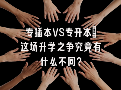 专插本VS专升本：这场升学之争究竟有什么不同？