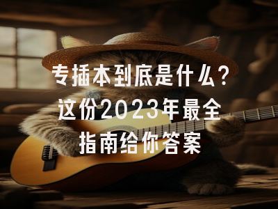 专插本到底是什么？这份2023年最全指南给你答案