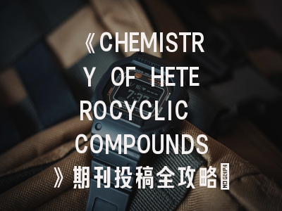 《CHEMISTRY OF HETEROCYCLIC COMPOUNDS》期刊投稿全攻略：如何提升录用率？