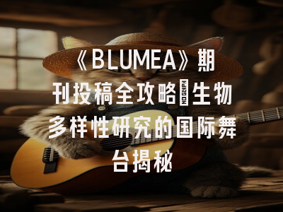 《BLUMEA》期刊投稿全攻略：生物多样性研究的国际舞台揭秘