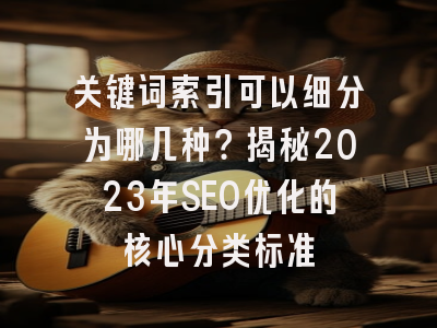 关键词索引可以细分为哪几种？揭秘2023年SEO优化的核心分类标准