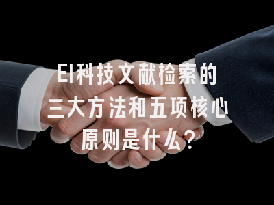 EI科技文献检索的三大方法和五项核心原则是什么？