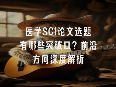 医学SCI论文选题有哪些突破口？前沿方向深度解析