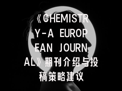 《CHEMISTRY-A EUROPEAN JOURNAL》期刊介绍与投稿策略建议