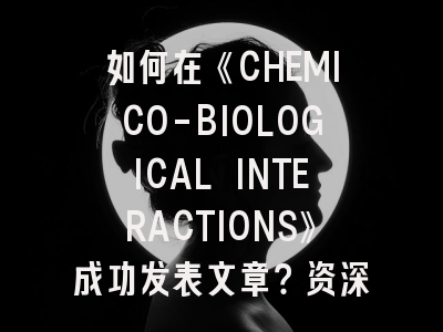 如何在《CHEMICO-BIOLOGICAL INTERACTIONS》成功发表文章？资深编辑的7个实战建议