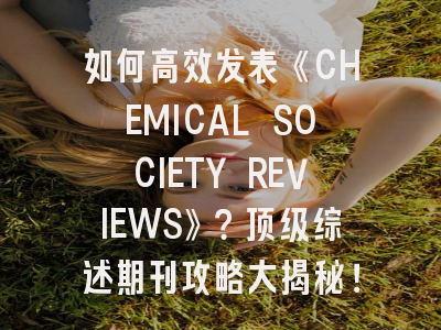 如何高效发表《CHEMICAL SOCIETY REVIEWS》？顶级综述期刊攻略大揭秘！