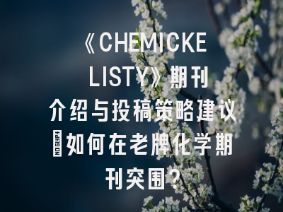 《CHEMICKE LISTY》期刊介绍与投稿策略建议：如何在老牌化学期刊突围？