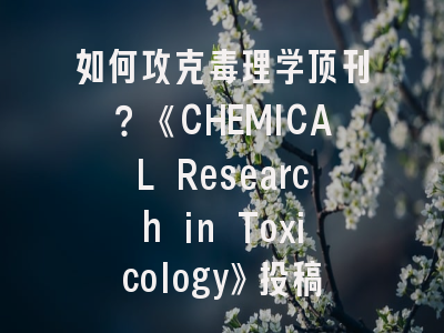 如何攻克毒理学顶刊？《CHEMICAL Research in Toxicology》投稿全攻略