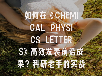 如何在《CHEMICAL PHYSICS LETTERS》高效发表前沿成果？科研老手的实战经验分享