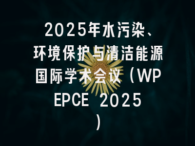 2025年水污染、环境保护与清洁能源国际学术会议（WPEPCE 2025）