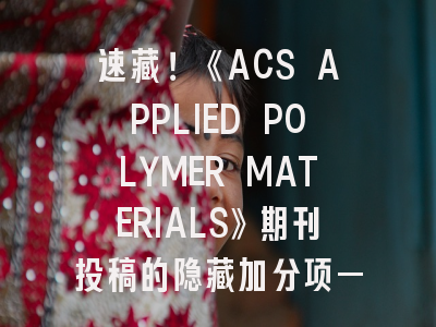 速藏！《ACS APPLIED POLYMER MATERIALS》期刊投稿的隐藏加分项——资深审稿人手把手教你突破15%录取率