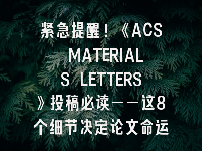 紧急提醒！《ACS MATERIALS LETTERS》投稿必读——这8个细节决定论文命运