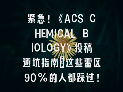 紧急！《ACS CHEMICAL BIOLOGY》投稿避坑指南_这些雷区90%的人都踩过！
