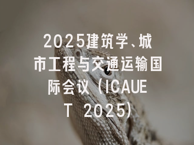 2025建筑学、城市工程与交通运输国际会议（ICAUET 2025）