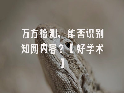 万方检测，能否识别知网内容？【好学术】