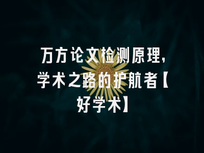 万方论文检测原理，学术之路的护航者【好学术】