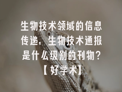 生物技术领域的信息传递，生物技术通报是什么级别的刊物？【好学术】