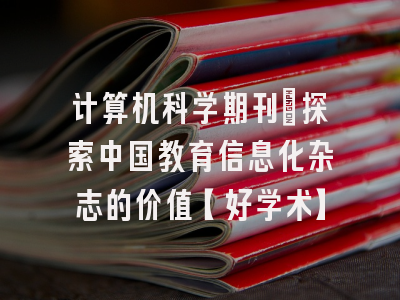 计算机科学期刊：探索中国教育信息化杂志的价值【好学术】