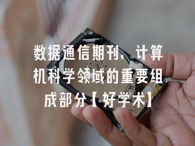 数据通信期刊，计算机科学领域的重要组成部分【好学术】