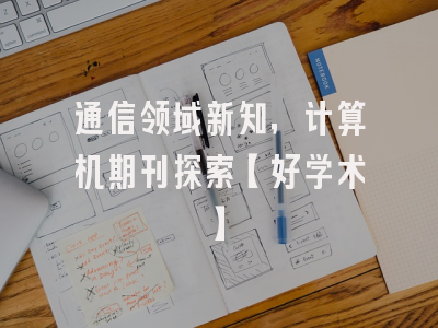 通信领域新知，计算机期刊探索【好学术】