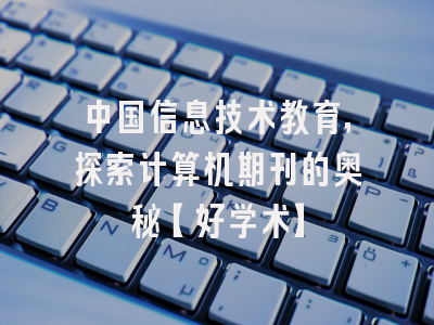 中国信息技术教育，探索计算机期刊的奥秘【好学术】
