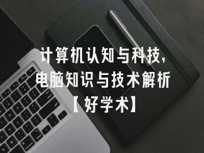 计算机认知与科技,电脑知识与技术解析【好学术】