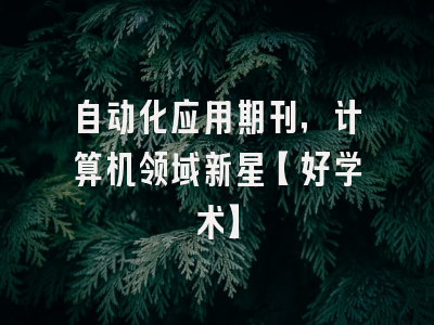 自动化应用期刊，计算机领域新星【好学术】