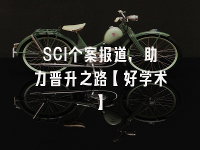 SCI个案报道，助力晋升之路【好学术】