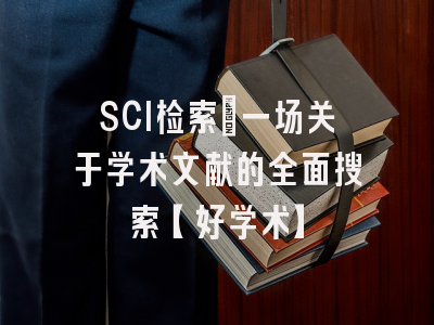 SCI检索：一场关于学术文献的全面搜索【好学术】