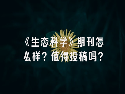 《生态科学》期刊怎么样？值得投稿吗？